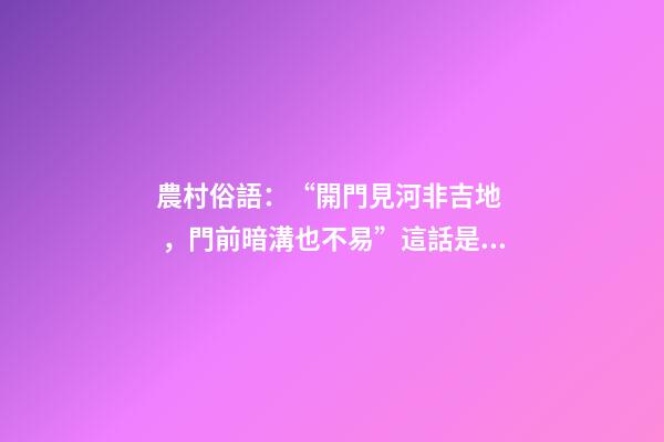農村俗語：“開門見河非吉地，門前暗溝也不易”這話是什么意思？